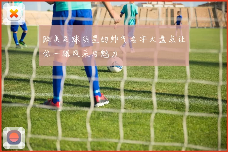 欧美足球明星的帅气名字大盘点让你一睹风采与魅力