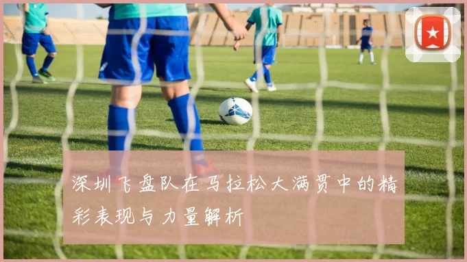 深圳飞盘队在马拉松大满贯中的精彩表现与力量解析