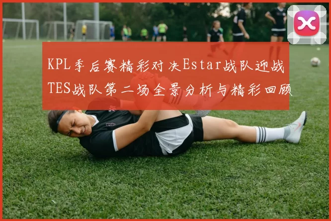 KPL季后赛精彩对决Estar战队迎战TES战队第二场全景分析与精彩回顾