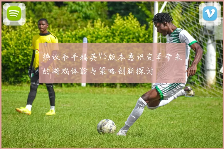 热议和平精英V5版本意识变革带来的游戏体验与策略创新探讨