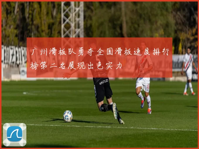 广州滑板队勇夺全国滑板速度排行榜第二名展现出色实力