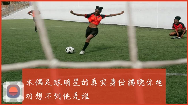 木偶足球明星的真实身份揭晓你绝对想不到他是谁