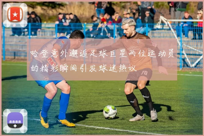 哈登意外邂逅足球巨星两位运动员的精彩瞬间引发球迷热议
