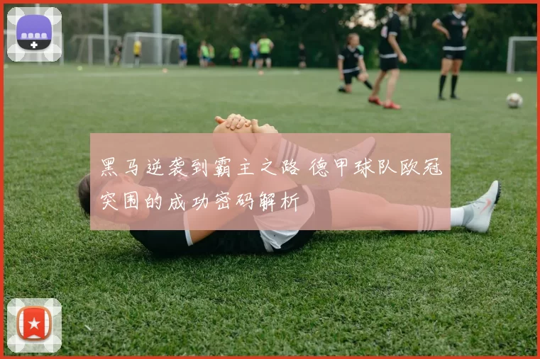 黑马逆袭到霸主之路 德甲球队欧冠突围的成功密码解析