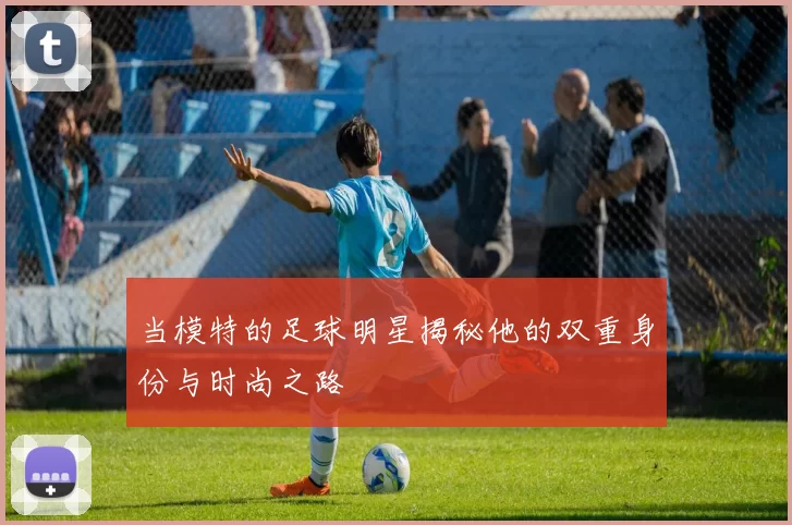 当模特的足球明星揭秘他的双重身份与时尚之路