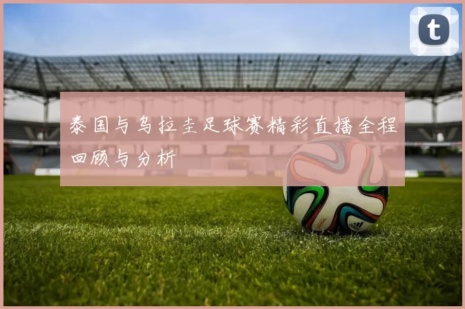 泰国与乌拉圭足球赛精彩直播全程回顾与分析