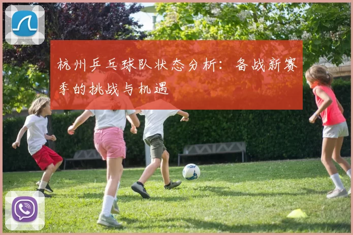 杭州乒乓球队状态分析：备战新赛季的挑战与机遇