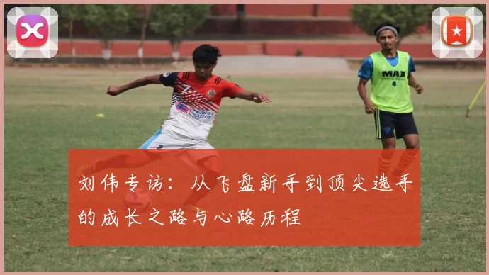 刘伟专访：从飞盘新手到顶尖选手的成长之路与心路历程