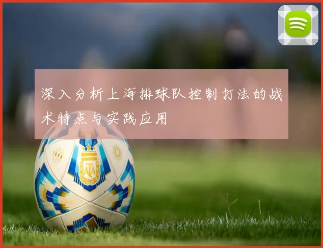 深入分析上海排球队控制打法的战术特点与实践应用