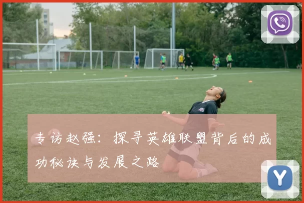 专访赵强：探寻英雄联盟背后的成功秘诀与发展之路