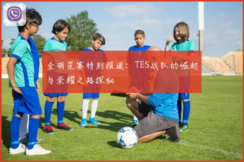 全明星赛特别报道：TES战队的崛起与荣耀之路探秘