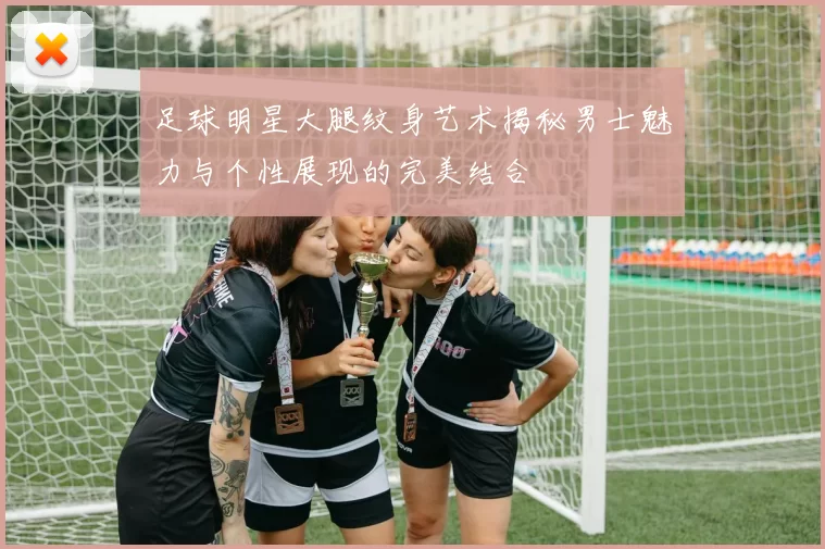 足球明星大腿纹身艺术揭秘男士魅力与个性展现的完美结合