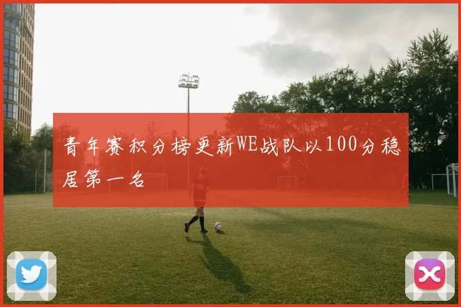 青年赛积分榜更新WE战队以100分稳居第一名