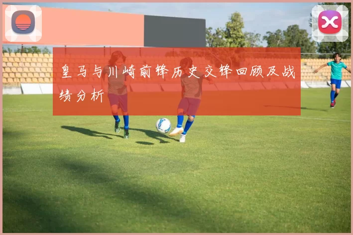 皇马与川崎前锋历史交锋回顾及战绩分析