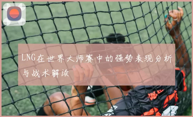 LNG在世界大师赛中的强势表现分析与战术解读