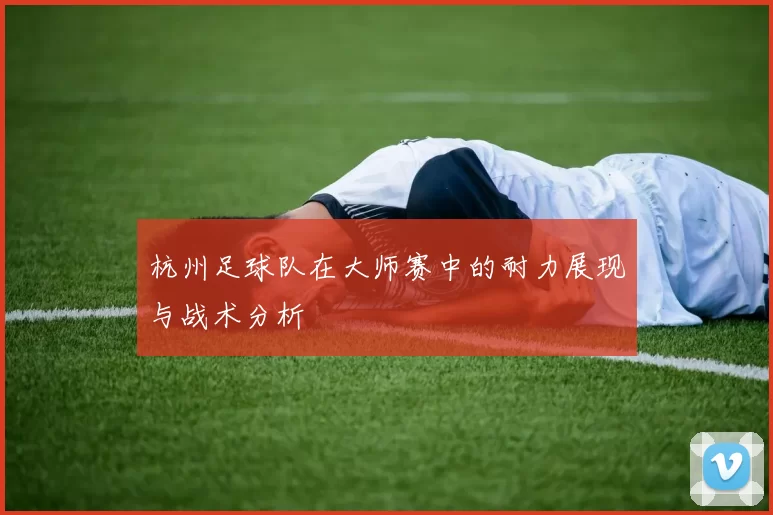 杭州足球队在大师赛中的耐力展现与战术分析