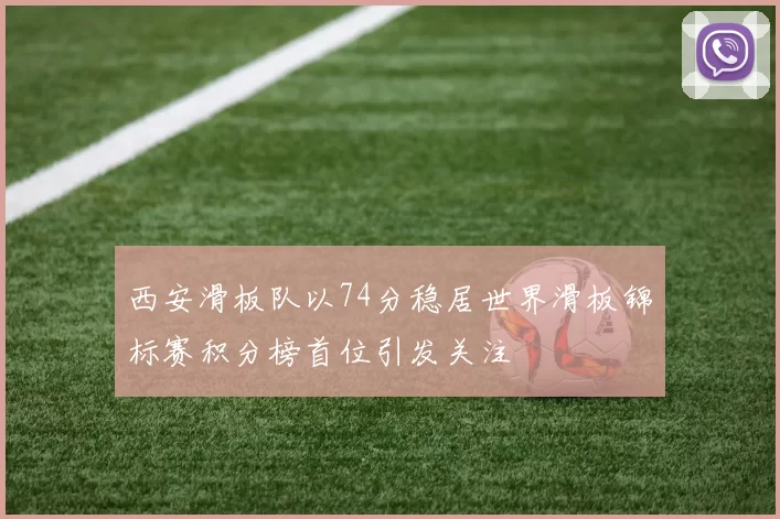西安滑板队以74分稳居世界滑板锦标赛积分榜首位引发关注