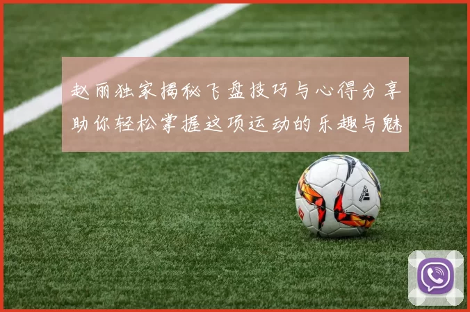 赵丽独家揭秘飞盘技巧与心得分享助你轻松掌握这项运动的乐趣与魅力