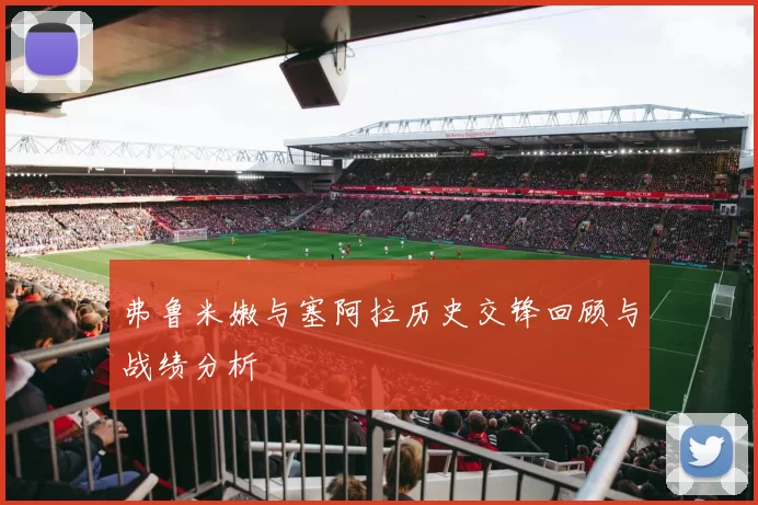 弗鲁米嫩与塞阿拉历史交锋回顾与战绩分析