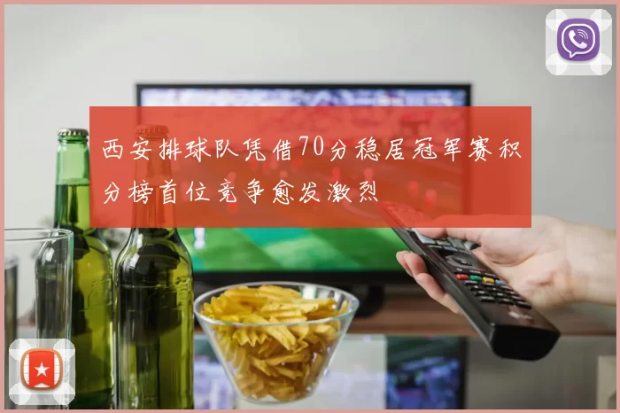 西安排球队凭借70分稳居冠军赛积分榜首位竞争愈发激烈
