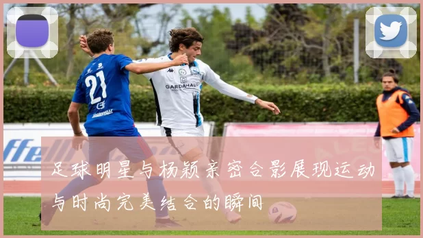 足球明星与杨颖亲密合影展现运动与时尚完美结合的瞬间