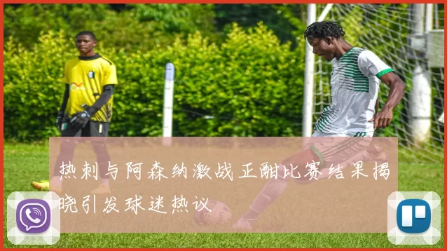 热刺与阿森纳激战正酣比赛结果揭晓引发球迷热议