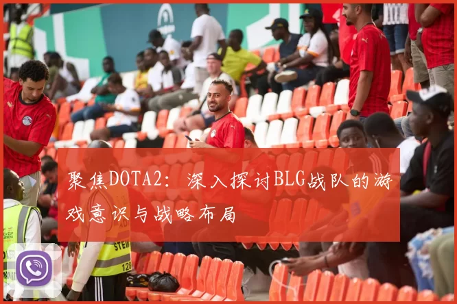 聚焦DOTA2：深入探讨BLG战队的游戏意识与战略布局