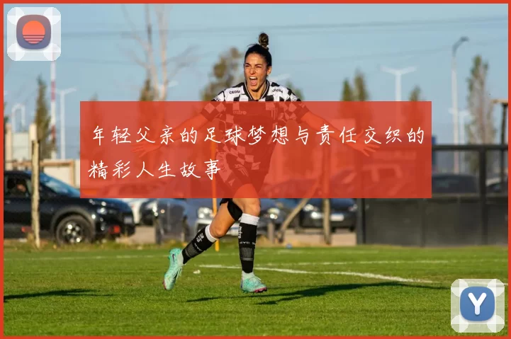 年轻父亲的足球梦想与责任交织的精彩人生故事