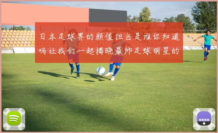 日本足球界的颜值担当是谁你知道吗让我们一起揭晓最帅足球明星的秘密