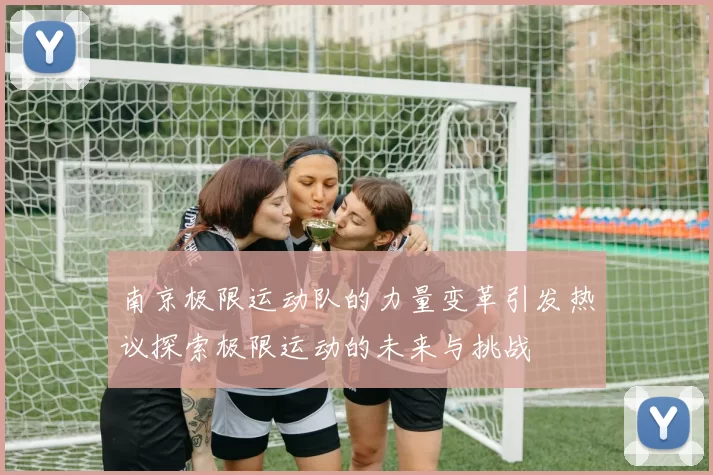 南京极限运动队的力量变革引发热议探索极限运动的未来与挑战