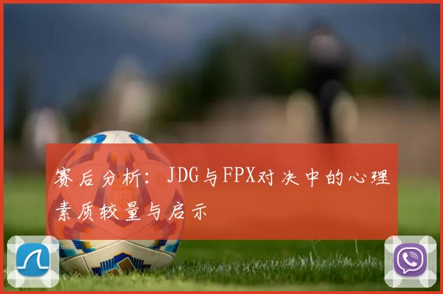 赛后分析：JDG与FPX对决中的心理素质较量与启示