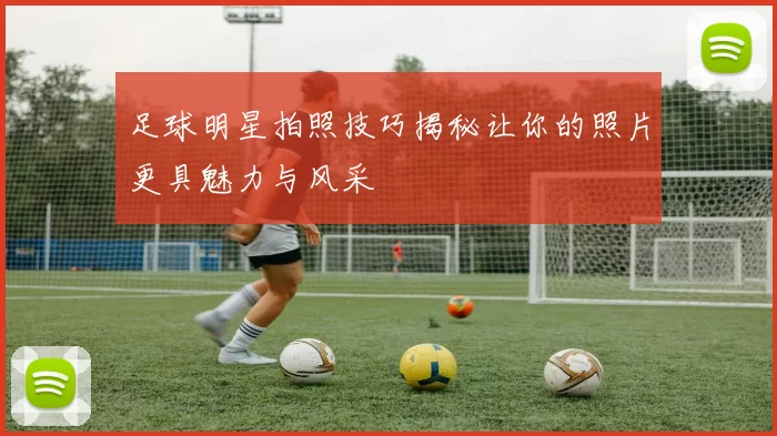 足球明星拍照技巧揭秘让你的照片更具魅力与风采