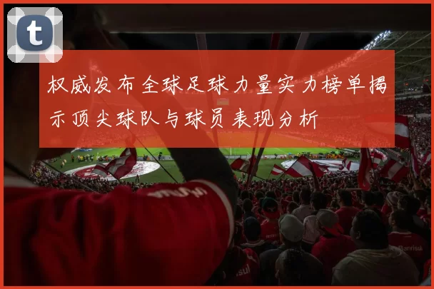 权威发布全球足球力量实力榜单揭示顶尖球队与球员表现分析