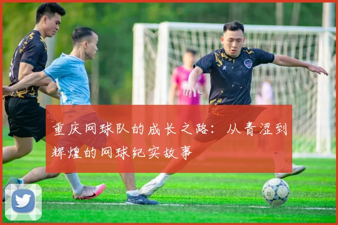 重庆网球队的成长之路：从青涩到辉煌的网球纪实故事