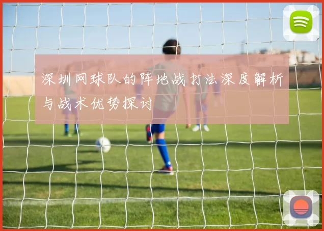 深圳网球队的阵地战打法深度解析与战术优势探讨