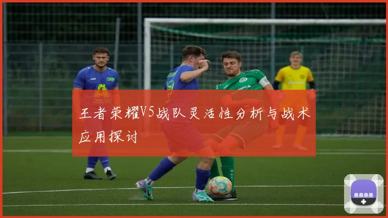 王者荣耀V5战队灵活性分析与战术应用探讨