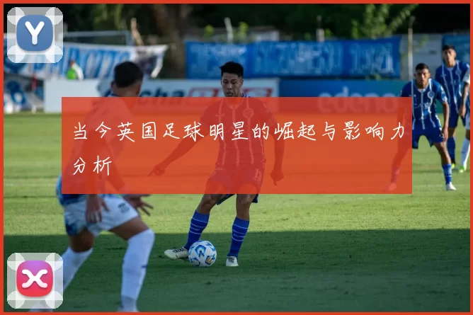当今英国足球明星的崛起与影响力分析