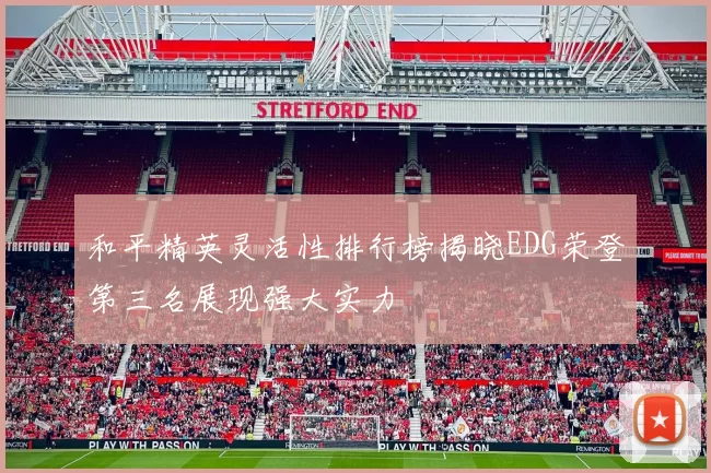 和平精英灵活性排行榜揭晓EDG荣登第三名展现强大实力