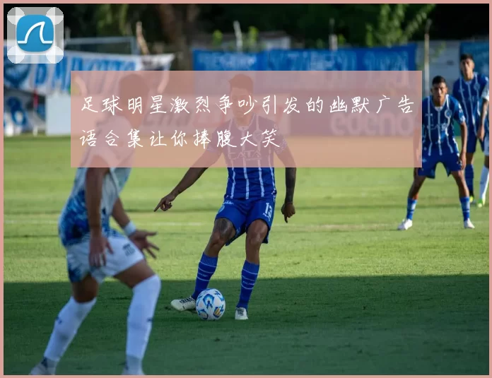 足球明星激烈争吵引发的幽默广告语合集让你捧腹大笑