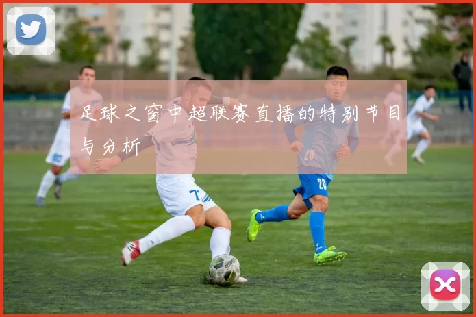 足球之窗中超联赛直播的特别节目与分析