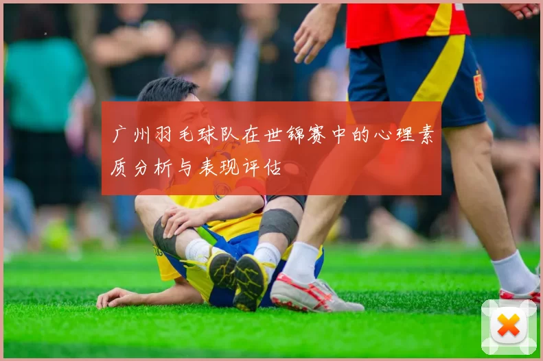 广州羽毛球队在世锦赛中的心理素质分析与表现评估