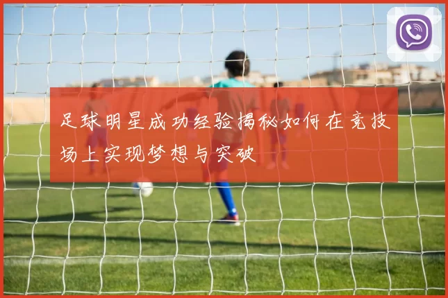 足球明星成功经验揭秘如何在竞技场上实现梦想与突破