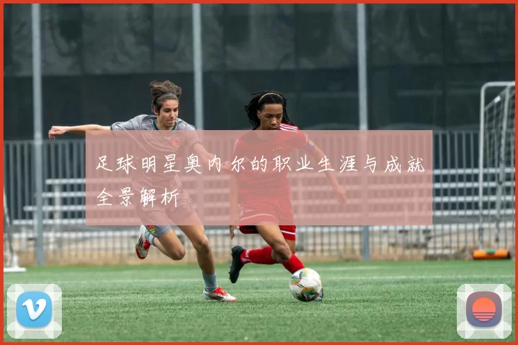足球明星奥内尔的职业生涯与成就全景解析