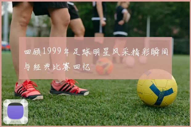 回顾1999年足球明星风采精彩瞬间与经典比赛回忆