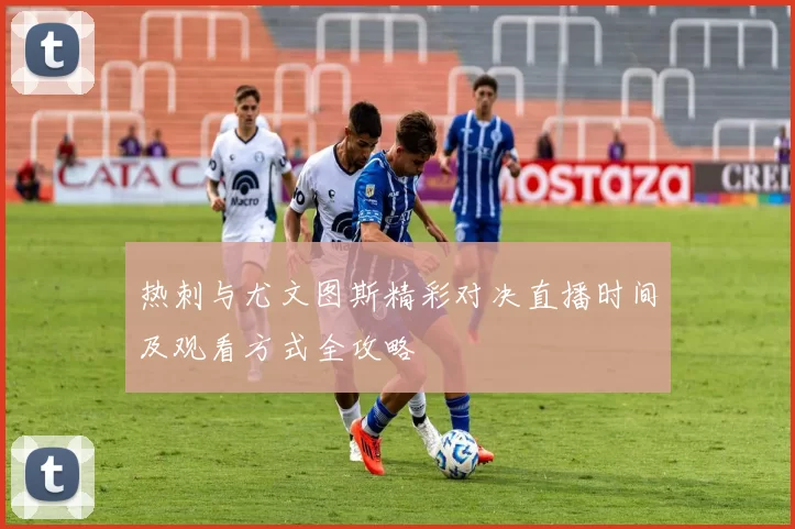 热刺与尤文图斯精彩对决直播时间及观看方式全攻略