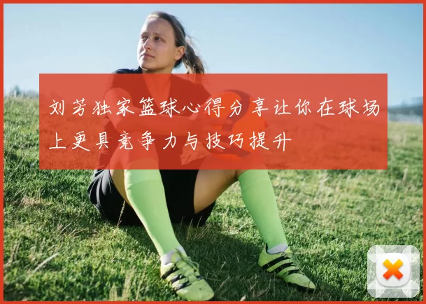 刘芳独家篮球心得分享让你在球场上更具竞争力与技巧提升