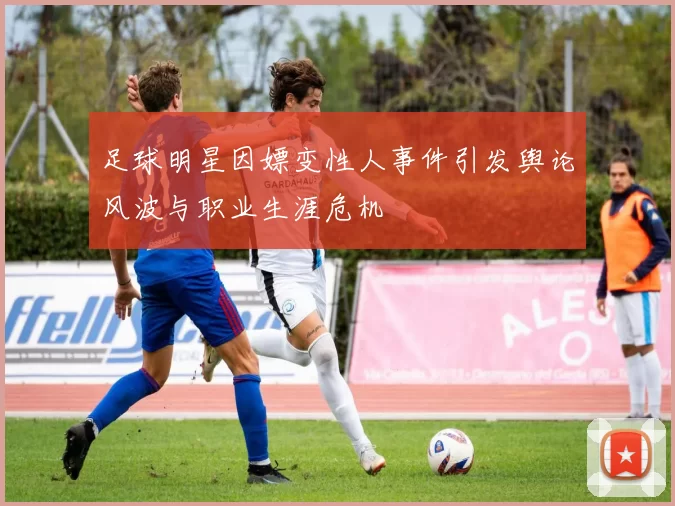 足球明星因嫖变性人事件引发舆论风波与职业生涯危机