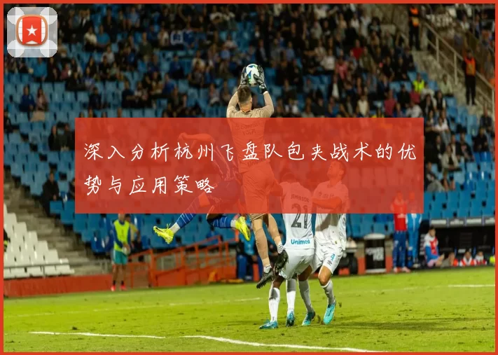 深入分析杭州飞盘队包夹战术的优势与应用策略
