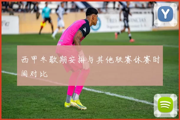 西甲冬歇期安排与其他联赛休赛时间对比