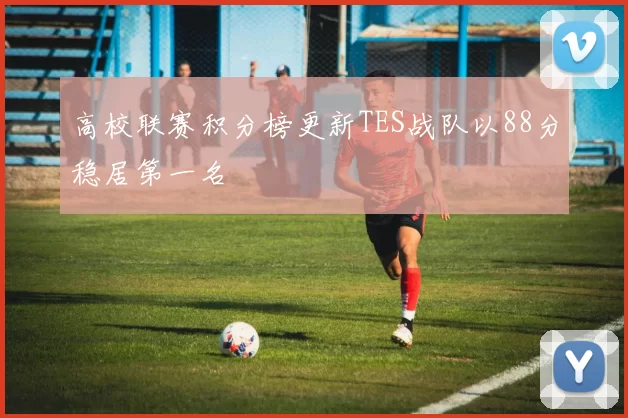 高校联赛积分榜更新TES战队以88分稳居第一名